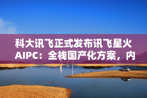 科大讯飞正式发布讯飞星火 AIPC：全栈国产化方案，内置超级智能体