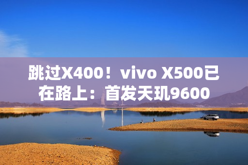 跳过X400！vivo X500已在路上：首发天玑9600
