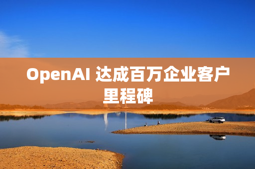 OpenAI 达成百万企业客户里程碑