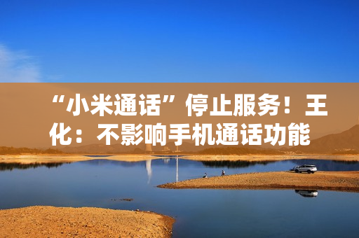 “小米通话”停止服务！王化：不影响手机通话功能