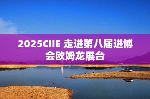 2025CIIE 走进第八届进博会欧姆龙展台
