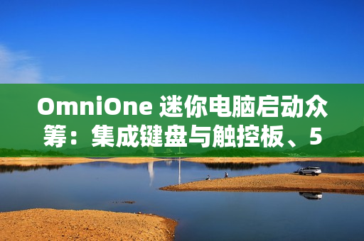 OmniOne 迷你电脑启动众筹：集成键盘与触控板、5.7 英寸触摸屏，并搭载英特尔 N150 处理器