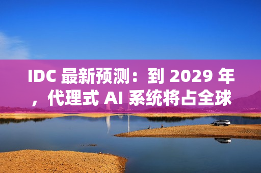 IDC 最新预测：到 2029 年，代理式 AI 系统将占全球 AI 投资的近一半