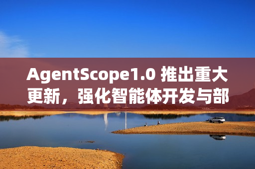 AgentScope1.0 推出重大更新，强化智能体开发与部署能力