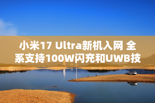 小米17 Ultra新机入网 全系支持100W闪充和UWB技术
