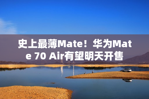 史上最薄Mate!华为Mate 70 Air有望明天开售 史上最薄Mate!华为Mate 70 Air有望明天开售