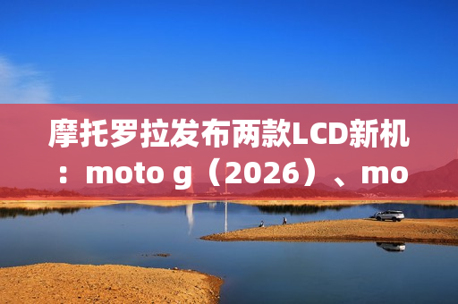 摩托罗拉发布两款LCD新机：moto g（2026）、moto g play（2026）