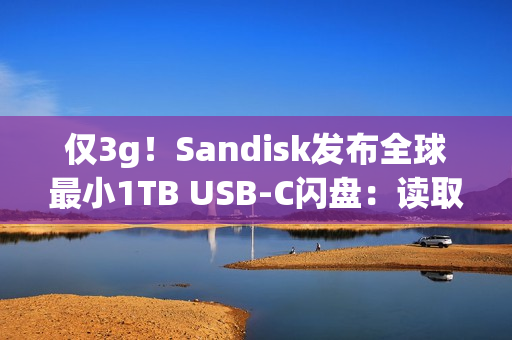 仅3g！Sandisk发布全球最小1TB USB-C闪盘：读取速度400MB/s