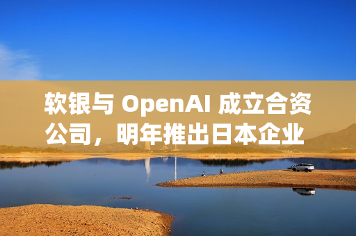 软银与 OpenAI 成立合资公司,明年推出日本企业 AI 解决方案 软银与 OpenAI 成立合资公司,明年推出日本企业 AI 解决方案