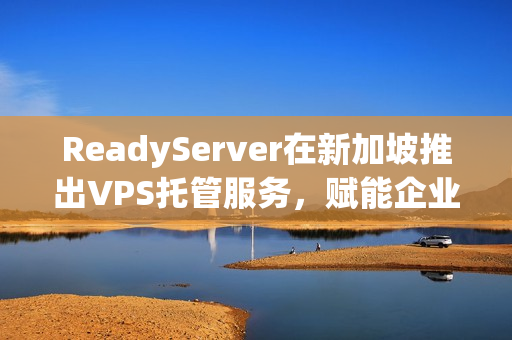 ReadyServer在新加坡推出VPS托管服务，赋能企业成长