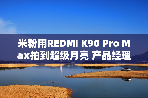 米粉用REDMI K90 Pro Max拍到超级月亮 产品经理：这回影像支棱起来了