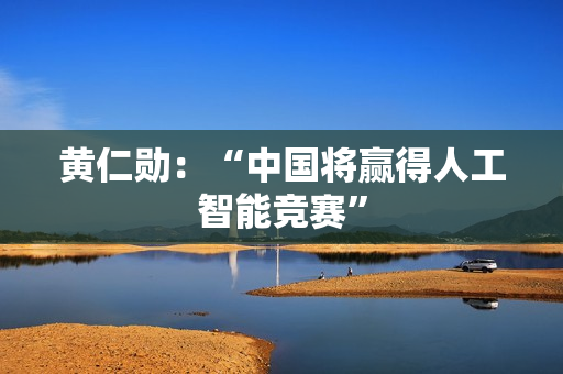 黄仁勋:“中国将赢得人工智能竞赛” 黄仁勋:“中国将赢得人工智能竞赛”