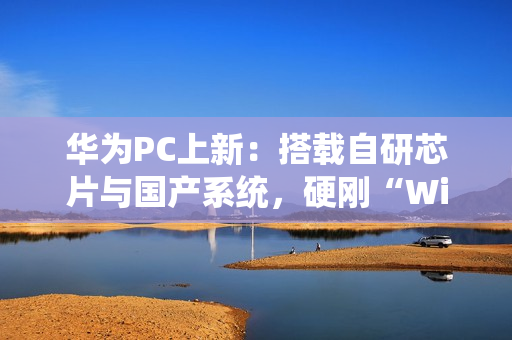 华为PC上新:搭载自研芯片与国产系统,硬刚“Wintel”垄断 华为PC上新:搭载自研芯片与国产系统,硬刚“Wintel”垄断