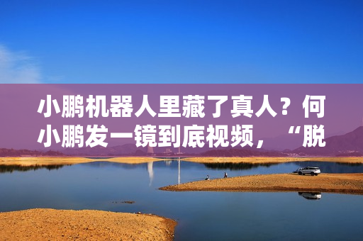 小鹏机器人里藏了真人？何小鹏发一镜到底视频，“脱衣”回应质疑