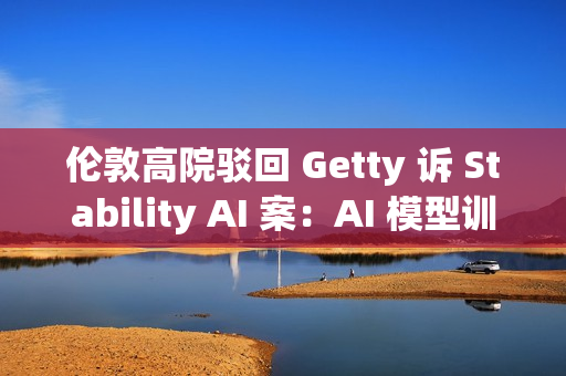 伦敦高院驳回 Getty 诉 Stability AI 案：AI 模型训练不构成版权侵权