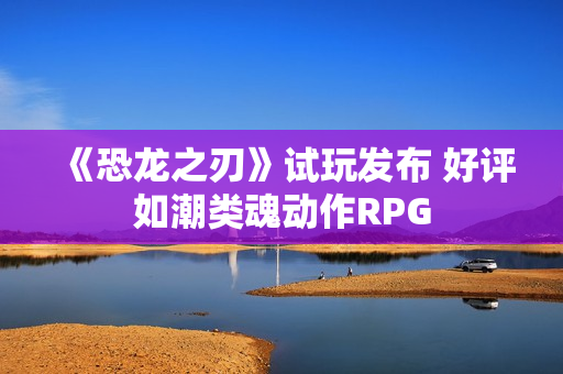 《恐龙之刃》试玩发布 好评如潮类魂动作RPG