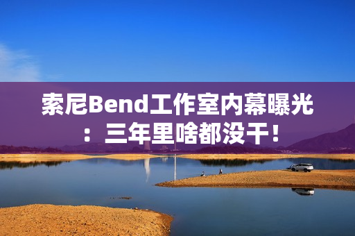 索尼Bend工作室内幕曝光：三年里啥都没干！