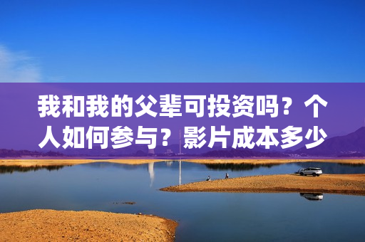 我和我的父辈可投资吗？个人如何参与？影片成本多少？(我和我的父辈好吗)