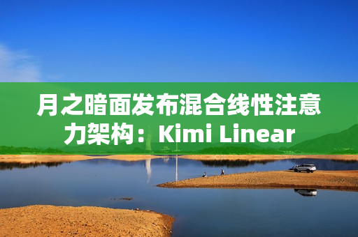 月之暗面发布混合线性注意力架构:Kimi Linear 月之暗面发布混合线性注意力架构:Kimi Linear