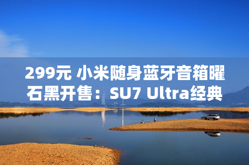 299元 小米随身蓝牙音箱曜石黑开售：SU7 Ultra经典色