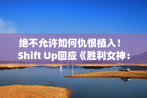 绝不允许如何仇恨植入！ Shift Up回应《胜利女神：妮姬》辱男手势争议