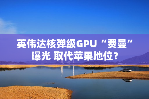 英伟达核弹级GPU“费曼”曝光 取代苹果地位？
