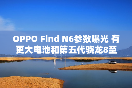 OPPO Find N6参数曝光 有更大电池和第五代骁龙8至尊芯片