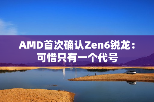 AMD首次确认Zen6锐龙：可惜只有一个代号