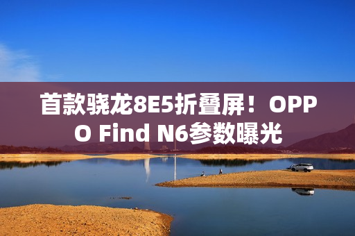 首款骁龙8E5折叠屏！OPPO Find N6参数曝光