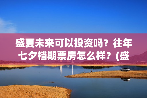 盛夏未来可以投资吗？往年七夕档期票房怎么样？(盛夏未来放到几号)