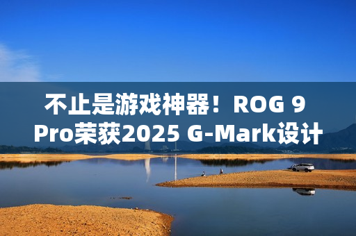 不止是游戏神器！ROG 9 Pro荣获2025 G-Mark设计奖
