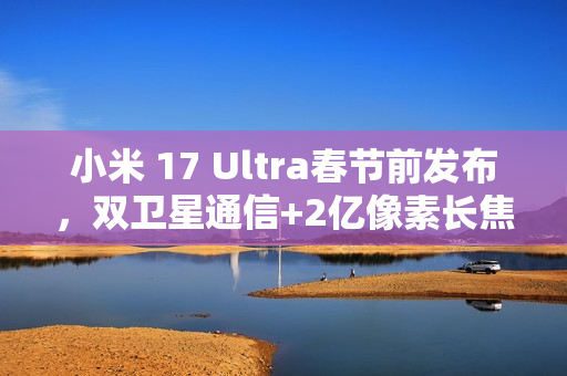 小米 17 Ultra春节前发布,双卫星通信+2亿像素长焦 小米 17 Ultra春节前发布,双卫星通信+2亿像素长焦