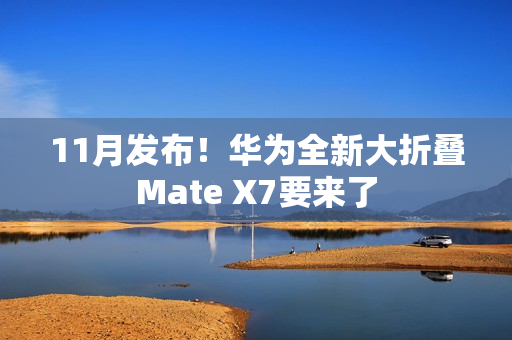 11月发布！华为全新大折叠Mate X7要来了