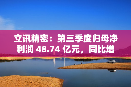 立讯精密:第三季度归母净利润 48.74 亿元,同比增长 32.49% 立讯精密:第三季度归母净利润 48.74 亿元,同比增长 32.49%