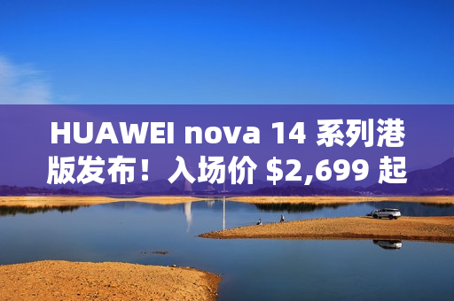 HUAWEI nova 14 系列港版发布！入场价 $2,699 起、全线配备 12MP RYYB 阵列 OIS 3x 靓拍长镜