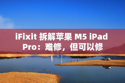 iFixit 拆解苹果 M5 iPad Pro：难修，但可以修