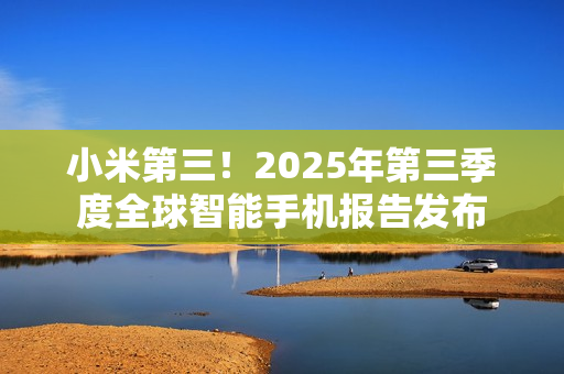 小米第三!2025年第三季度全球智能手机报告发布 小米第三!2025年第三季度全球智能手机报告发布