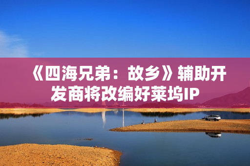 《四海兄弟:故乡》辅助开发商将改编好莱坞IP 《四海兄弟:故乡》辅助开发商将改编好莱坞IP
