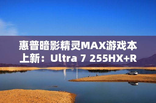 惠普暗影精灵MAX游戏本上新：Ultra 7 255HX+RTX 5060国补价8499元起