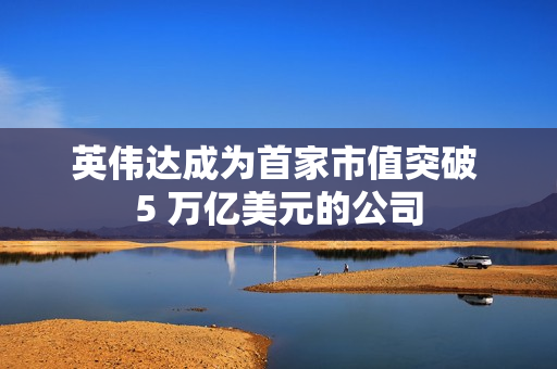 英伟达成为首家市值突破 5 万亿美元的公司