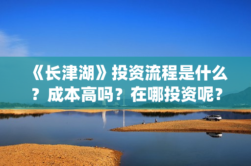 《长津湖》投资流程是什么？成本高吗？在哪投资呢？合同怎么签？(长津湖 投资)