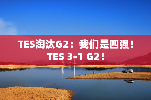 TES淘汰G2：我们是四强！TES 3-1 G2！