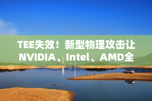 TEE失效！新型物理攻击让NVIDIA、Intel、AMD全部破防