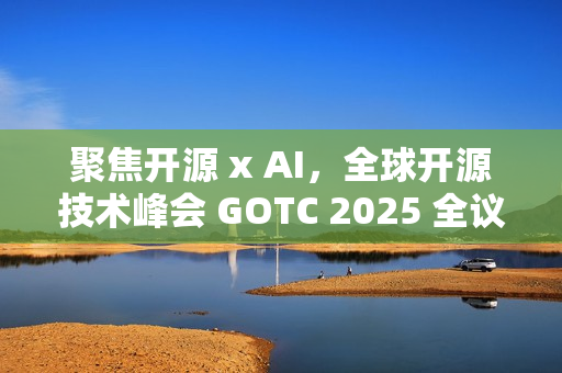 聚焦开源 x AI，全球开源技术峰会 GOTC 2025 全议程曝光
