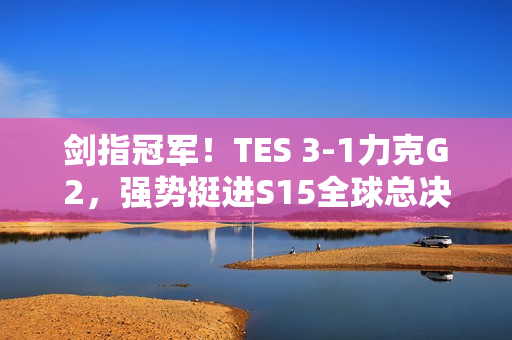 剑指冠军!TES 3-1力克G2,强势挺进S15全球总决赛四强! 剑指冠军!TES 3-1力克G2,强势挺进S15全球总决赛四强!