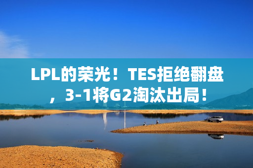 LPL的荣光!TES拒绝翻盘,3-1将G2淘汰出局! LPL的荣光!TES拒绝翻盘,3-1将G2淘汰出局!