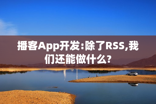 播客App开发:除了RSS,我们还能做什么? 播客App开发:除了RSS,我们还能做什么?