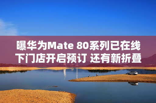 曝华为Mate 80系列已在线下门店开启预订 还有新折叠