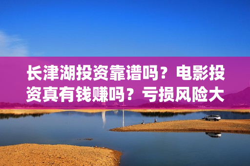 长津湖投资靠谱吗？电影投资真有钱赚吗？亏损风险大不大？(长津湖投资金额)