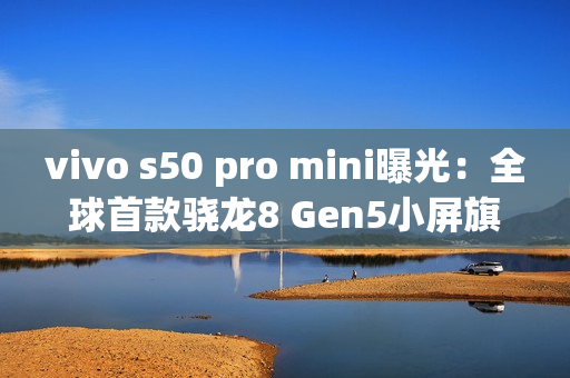 vivo s50 pro mini曝光：全球首款骁龙8 Gen5小屏旗舰！